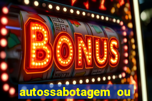 autossabotagem ou auto sabotagem